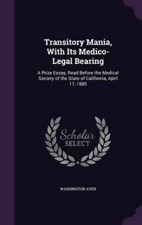 Cover image for Transitory Mania, with Its Medico-Legal Bearing: A Prize Essay, Read Before the Medical Society of the State of California, April 17, 1885