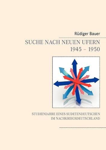 Suche nach neuen Ufern 1945 - 1950: Studienjahre eines Sudetendeutschen im Nachkriegsdeutschland