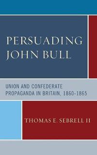 Cover image for Persuading John Bull: Union and Confederate Propaganda in Britain, 1860-65