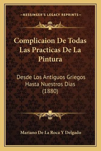 Cover image for Complicaion de Todas Las Practicas de La Pintura: Desde Los Antiguos Griegos Hasta Nuestros Dias (1880)