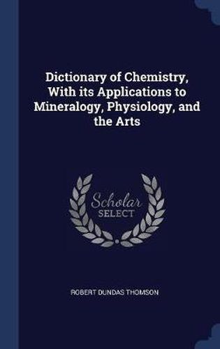 Cover image for Dictionary of Chemistry, with Its Applications to Mineralogy, Physiology, and the Arts