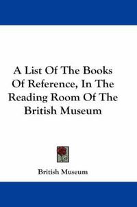 Cover image for A List of the Books of Reference, in the Reading Room of the British Museum