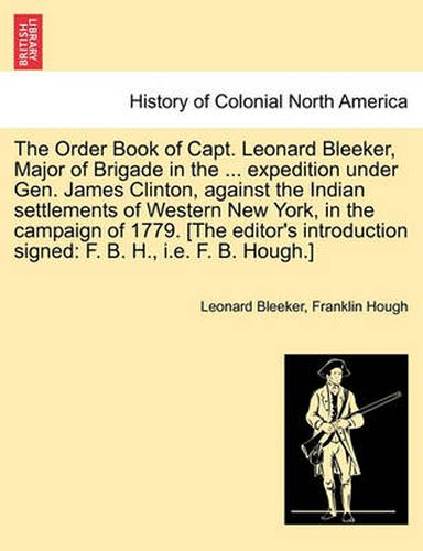 The Order Book of Capt. Leonard Bleeker, Major of Brigade in the ... Expedition Under Gen. James Clinton, Against the Indian Settlements of Western New York, in the Campaign of 1779. [The Editor's Introduction Signed: F. B. H., i.e. F. B. Hough.]