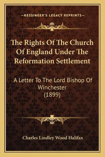 The Rights of the Church of England Under the Reformation Settlement: A Letter to the Lord Bishop of Winchester (1899)