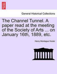 Cover image for The Channel Tunnel. a Paper Read at the Meeting of the Society of Arts ... on January 16th, 1889, Etc.