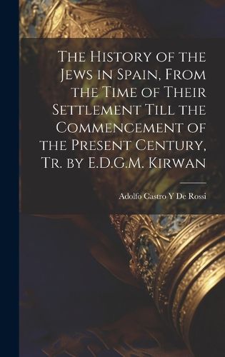 Cover image for The History of the Jews in Spain, From the Time of Their Settlement Till the Commencement of the Present Century, Tr. by E.D.G.M. Kirwan