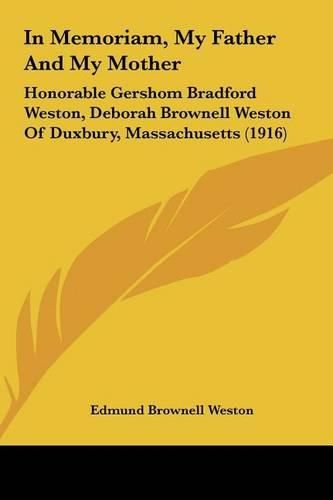 Cover image for In Memoriam, My Father and My Mother: Honorable Gershom Bradford Weston, Deborah Brownell Weston of Duxbury, Massachusetts (1916)