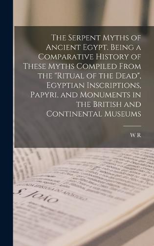 Cover image for The Serpent Myths of Ancient Egypt. Being a Comparative History of These Myths Compiled From the "Ritual of the Dead", Egyptian Inscriptions, Papyri, and Monuments in the British and Continental Museums