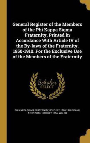 Cover image for General Register of the Members of the Phi Kappa SIGMA Fraternity, Printed in Accordance with Article IV of the By-Laws of the Fraternity. 1850-1910. for the Exclusive Use of the Members of the Fraternity