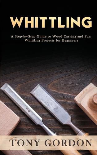 Cover image for Whittling: A Step-by-Step Guide to Wood Carving and Fun Whittling Projects for Beginners