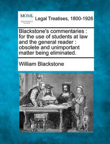 Cover image for Blackstone's commentaries: for the use of students at law and the general reader: obsolete and unimportant matter being eliminated.