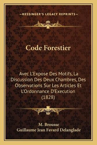 Code Forestier: Avec L'Expose Des Motifs, La Discussion Des Deux Chambres, Des Observations Sur Les Articles Et L'Ordonnance D'Execution (1828)