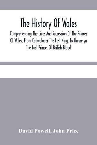 The History Of Wales.: Comprehending The Lives And Succession Of The Princes Of Wales, From Cadwalader The Last King, To Lhewelyn The Last Prince, Of British Blood.: With A Short Account Of The Affairs Of Wales, Under The Kings Of England.