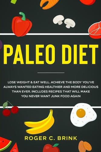 Cover image for Paleo Diet: Lose Weight & Eat Well: Achieve The Body You've Always Wanted Eating Healthier and More Delicious Than Ever. Includes Recipes That Will Make You Never Want Junk Food Again