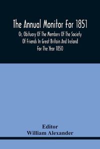 Cover image for The Annual Monitor For 1851 Or, Obituary Of The Members Of The Society Of Friends In Great Britain And Ireland For The Year 1850