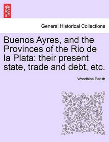 Cover image for Buenos Ayres, and the Provinces of the Rio de la Plata: their present state, trade and debt, etc. Second Edition.