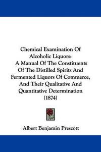 Cover image for Chemical Examination Of Alcoholic Liquors: A Manual Of The Constituents Of The Distilled Spirits And Fermented Liquors Of Commerce, And Their Qualitative And Quantitative Determination (1874)