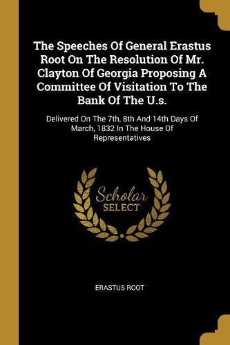 Cover image for The Speeches Of General Erastus Root On The Resolution Of Mr. Clayton Of Georgia Proposing A Committee Of Visitation To The Bank Of The U.s.