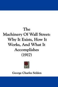 Cover image for The Machinery of Wall Street: Why It Exists, How It Works, and What It Accomplishes (1917)