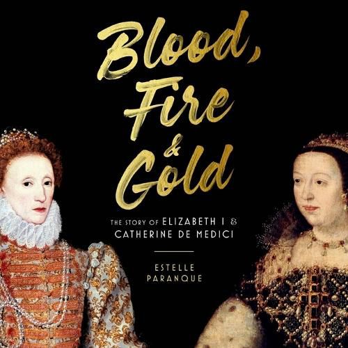 Blood, Fire, and Gold: The Story of Elizabeth I & Catherine de Medici