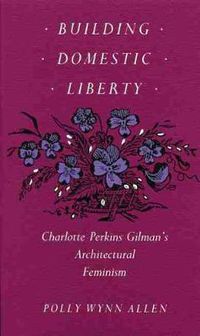Cover image for Building Domestic Liberty: Charlotte Perkins Gilman's Architectural Feminism
