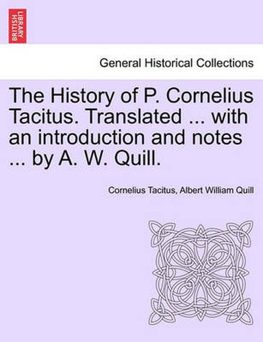 The History of P. Cornelius Tacitus. Translated ... with an Introduction and Notes ... by A. W. Quill. Vol. I