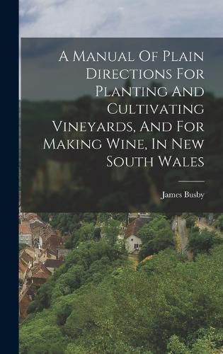 A Manual Of Plain Directions For Planting And Cultivating Vineyards, And For Making Wine, In New South Wales