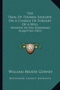 Cover image for The Trial of Thomas Saxelbye, on a Charge of Forgery of a Will: Whereof He Was Honorably Acquitted (1821)