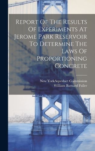 Cover image for Report Of The Results Of Experiments At Jerome Park Reservoir To Determine The Laws Of Proportioning Concrete