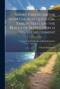 Cover image for Short Papers on the Irish Church Question. Earl Russell on the Result of Irish Church Dis-establishment; Volume Talbot Collection of British Pamphlets