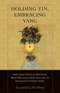 Cover image for Holding Yin, Embracing Yang: Three Taoist Classics on Meditation, Breath Regulation, Sexual Yoga, and the Circulation of Internal Energy