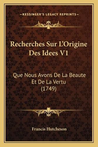 Recherches Sur L'Origine Des Idees V1: Que Nous Avons de La Beaute Et de La Vertu (1749)