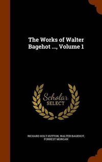 Cover image for The Works of Walter Bagehot ..., Volume 1