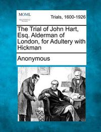 Cover image for The Trial of John Hart, Esq. Alderman of London, for Adultery with Hickman