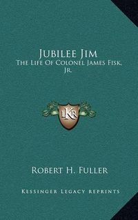 Cover image for Jubilee Jim: The Life of Colonel James Fisk, JR.