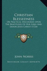 Cover image for Christian Blessedness: Or Practical Discourses Upon the Beatitudes of Our Lord and Savior Jesus Christ (1724)