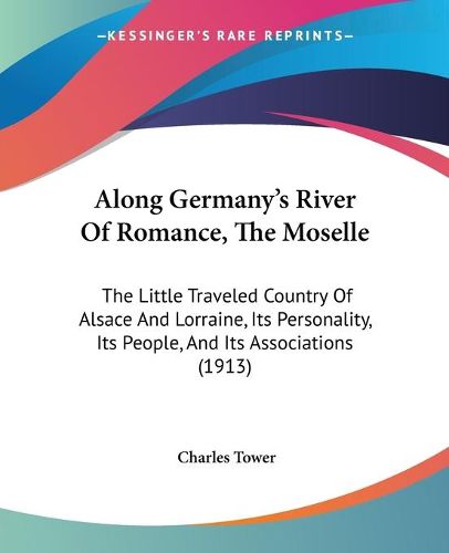 Cover image for Along Germany's River of Romance, the Moselle: The Little Traveled Country of Alsace and Lorraine, Its Personality, Its People, and Its Associations (1913)