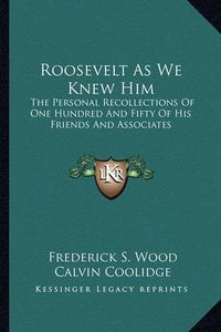 Cover image for Roosevelt as We Knew Him: The Personal Recollections of One Hundred and Fifty of His Friends and Associates