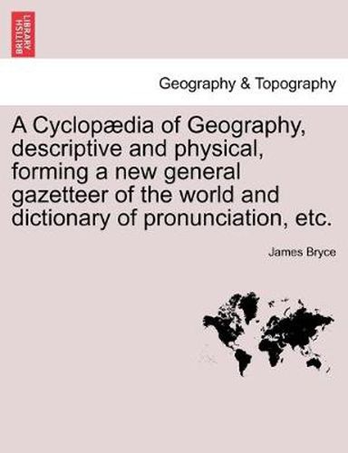 Cover image for A Cyclopaedia of Geography, descriptive and physical, forming a new general gazetteer of the world and dictionary of pronunciation, etc.