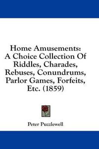 Cover image for Home Amusements: A Choice Collection Of Riddles, Charades, Rebuses, Conundrums, Parlor Games, Forfeits, Etc. (1859)