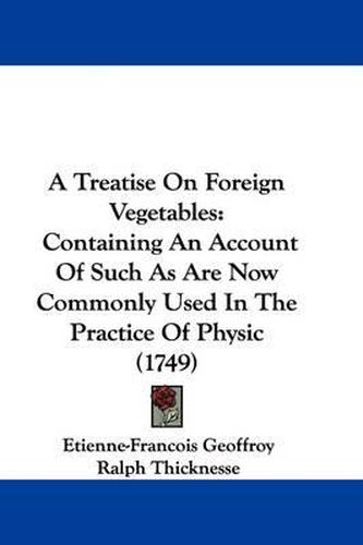 A Treatise on Foreign Vegetables: Containing an Account of Such as Are Now Commonly Used in the Practice of Physic (1749)