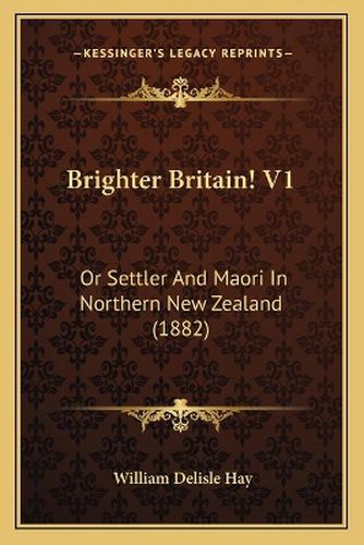 Brighter Britain! V1: Or Settler and Maori in Northern New Zealand (1882)