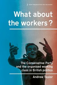Cover image for What About the Workers?: The Conservative Party and the Organised Working Class in British Politics