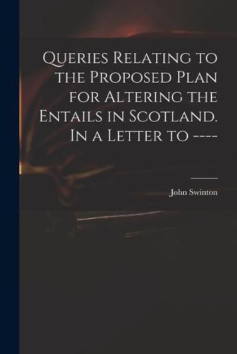 Cover image for Queries Relating to the Proposed Plan for Altering the Entails in Scotland. In a Letter to ----