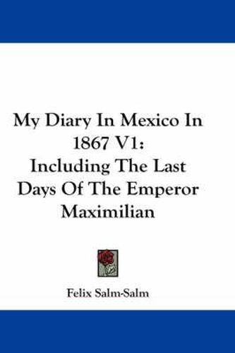 Cover image for My Diary in Mexico in 1867 V1: Including the Last Days of the Emperor Maximilian