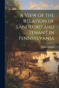 Cover image for A View of the Relation of Landlord and Tenant in Pennsylvania