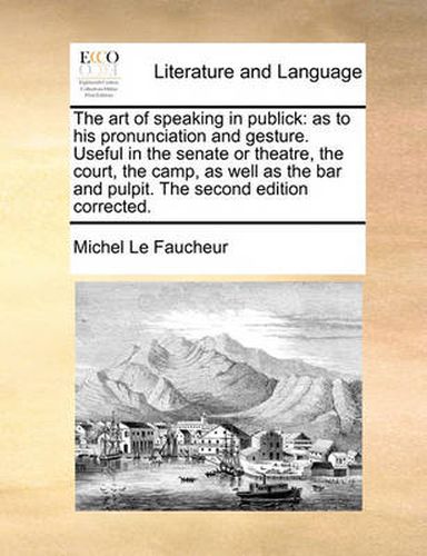 Cover image for The Art of Speaking in Publick: As to His Pronunciation and Gesture. Useful in the Senate or Theatre, the Court, the Camp, as Well as the Bar and Pulpit. the Second Edition Corrected.