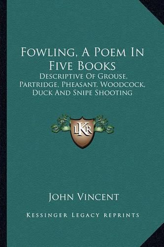 Fowling, a Poem in Five Books: Descriptive of Grouse, Partridge, Pheasant, Woodcock, Duck and Snipe Shooting