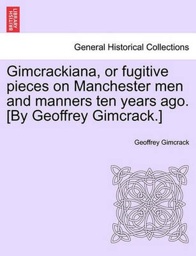 Cover image for Gimcrackiana, or Fugitive Pieces on Manchester Men and Manners Ten Years Ago. [By Geoffrey Gimcrack.]