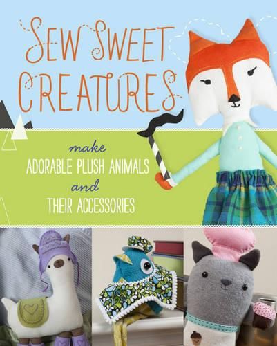 Cover image for Sew Sweet Creatures: Make Adorable Plush Animals and Their Accessories